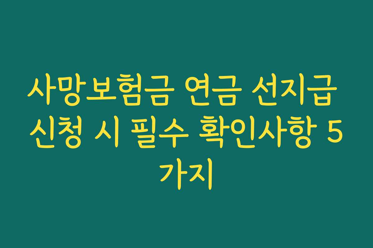 사망보험금 연금 선지급 신청 시 필수 확인사항 5가지 사망보험금 연금 선지급 신청 시 필수 확인사항 5가지
