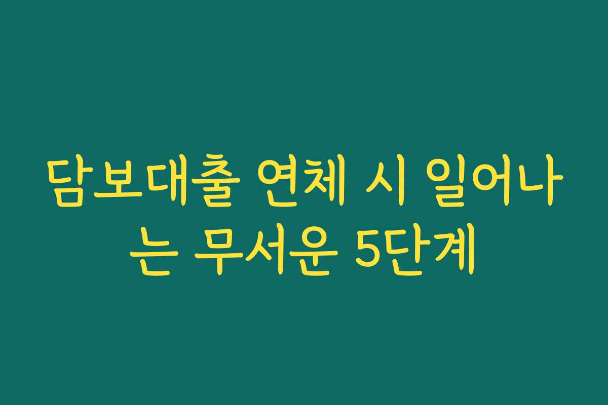 담보대출 연체 시 일어나는 무서운 5단계