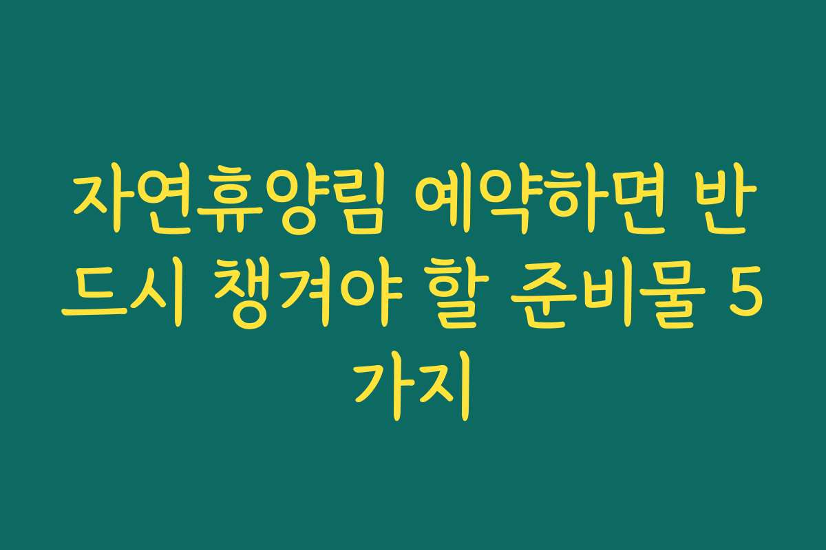 자연휴양림 예약하면 반드시 챙겨야 할 준비물 5가지