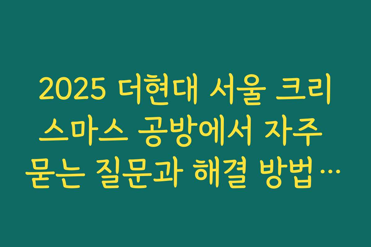 2025 더현대 서울 크리스마스 공방에서 자주 묻는 질문과 해결 방법 모음
