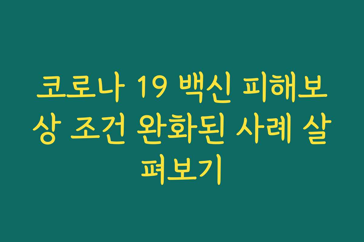 코로나 19 백신 피해보상 조건 완화된 사례 살펴보기 코로나 19 백신 피해보상 조건 완화된 사례 살펴보기
