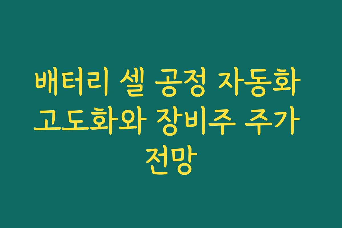 배터리 셀 공정 자동화 고도화와 장비주 주가 전망 배터리 셀 공정 자동화 고도화와 장비주 주가 전망