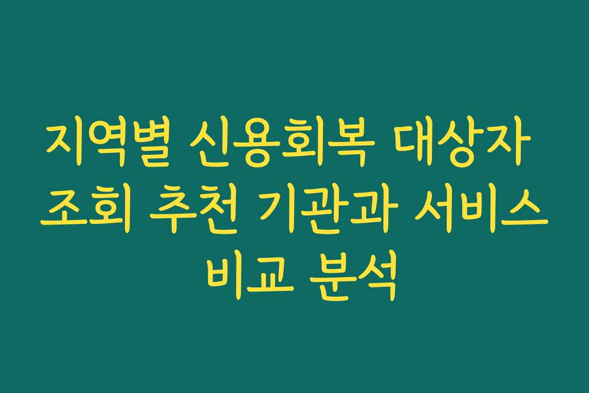 지역별 신용회복 대상자 조회 추천 기관과 서비스 비교 분석