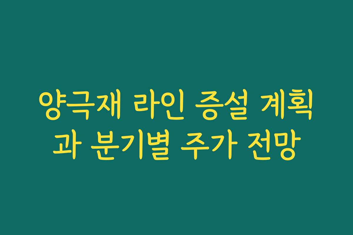 양극재 라인 증설 계획과 분기별 주가 전망 양극재 라인 증설 계획과 분기별 주가 전망