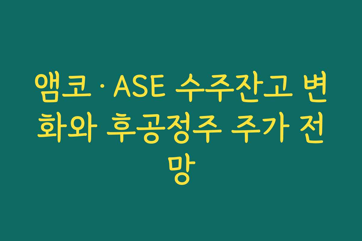앰코·ASE 수주잔고 변화와 후공정주 주가 전망
