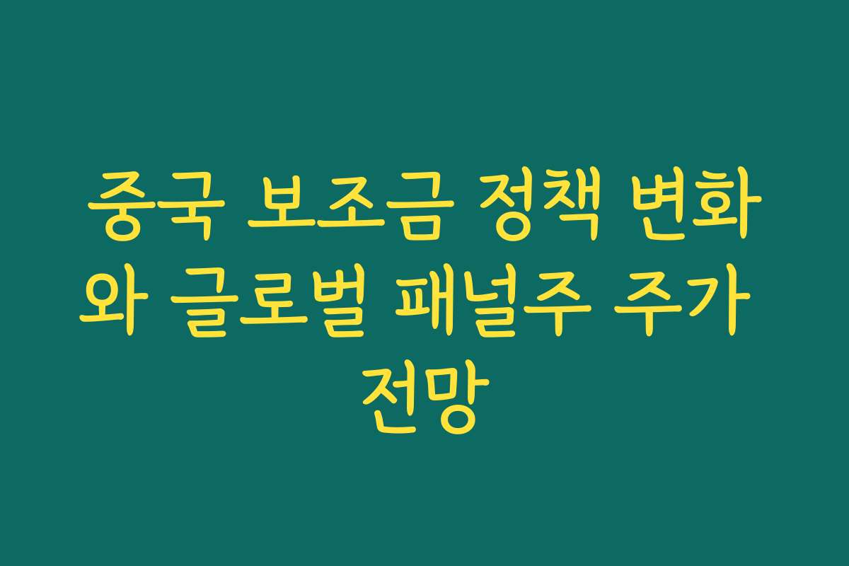 중국 보조금 정책 변화와 글로벌 패널주 주가 전망 중국 보조금 정책 변화와 글로벌 패널주 주가 전망