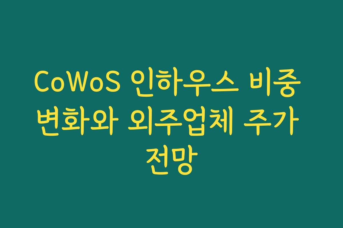 CoWoS 인하우스 비중 변화와 외주업체 주가 전망 CoWoS 인하우스 비중 변화와 외주업체 주가 전망