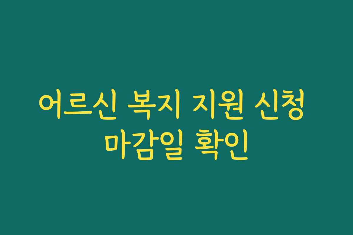 어르신 복지 지원 신청 마감일 확인