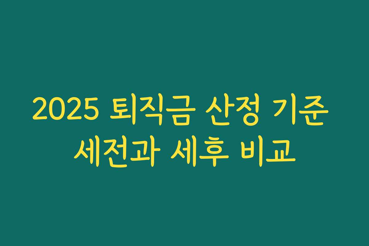 2025 퇴직금 산정 기준 세전과 세후 비교 2025 퇴직금 산정 기준 세전과 세후 비교