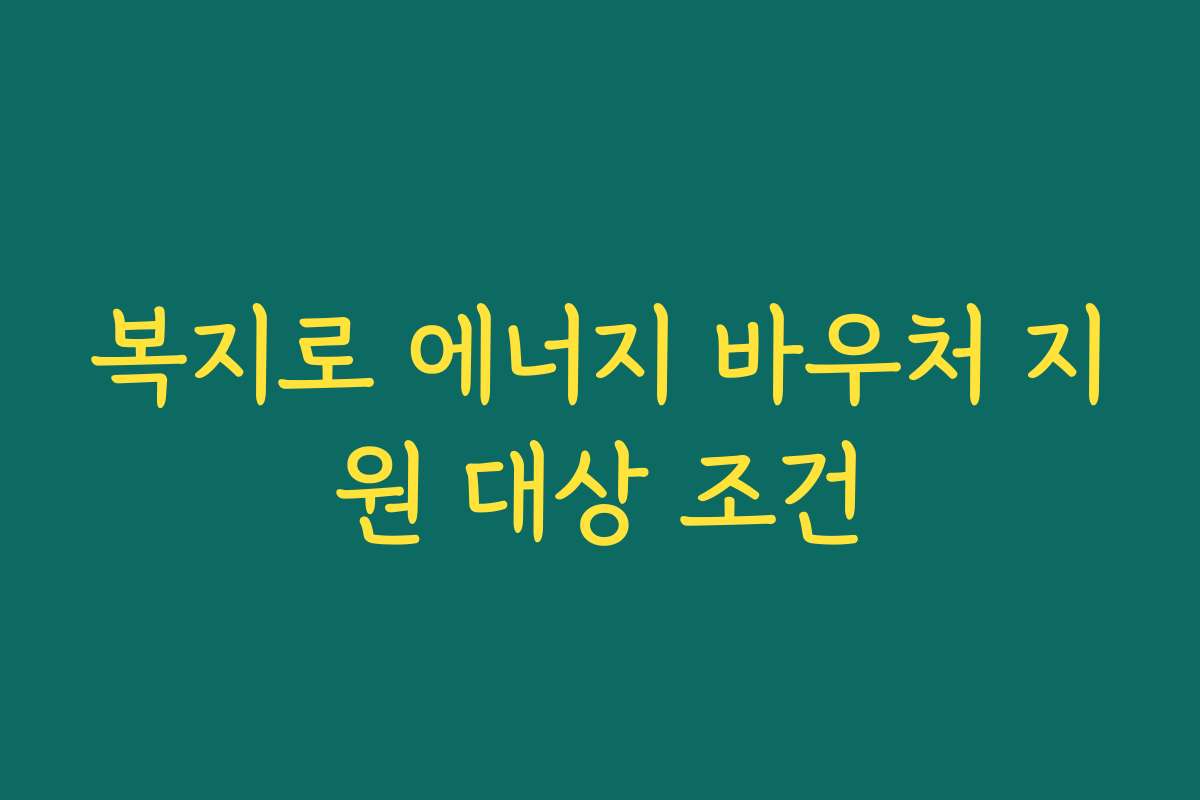 복지로 에너지 바우처 지원 대상 조건