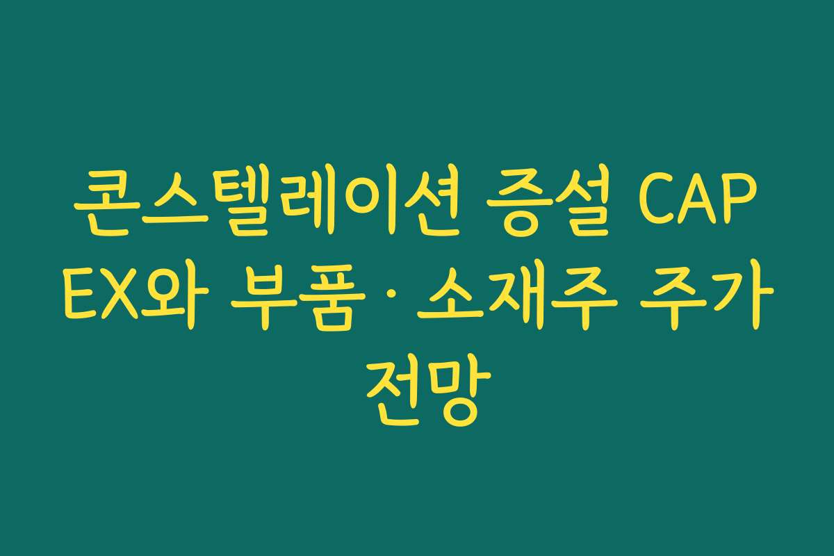 콘스텔레이션 증설 CAPEX와 부품·소재주 주가 전망 콘스텔레이션 증설 CAPEX와 부품·소재주 주가 전망
