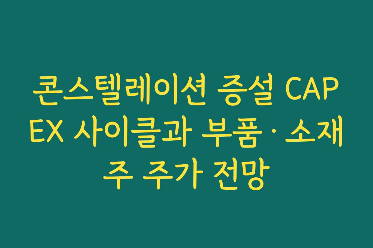 콘스텔레이션 증설 CAPEX 사이클과 부품·소재주 주가 전망 콘스텔레이션 증설 CAPEX 사이클과 부품·소재주 주가 전망