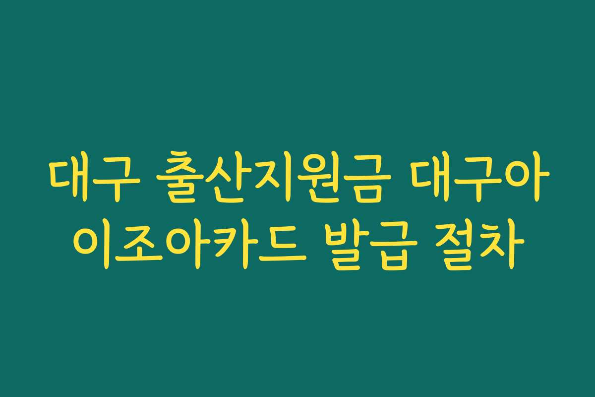 대구 출산지원금 대구아이조아카드 발급 절차 대구 출산지원금 대구아이조아카드 발급 절차