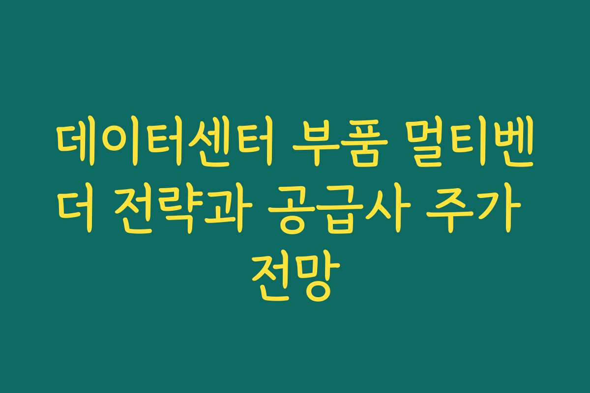 데이터센터 부품 멀티벤더 전략과 공급사 주가 전망 데이터센터 부품 멀티벤더 전략과 공급사 주가 전망