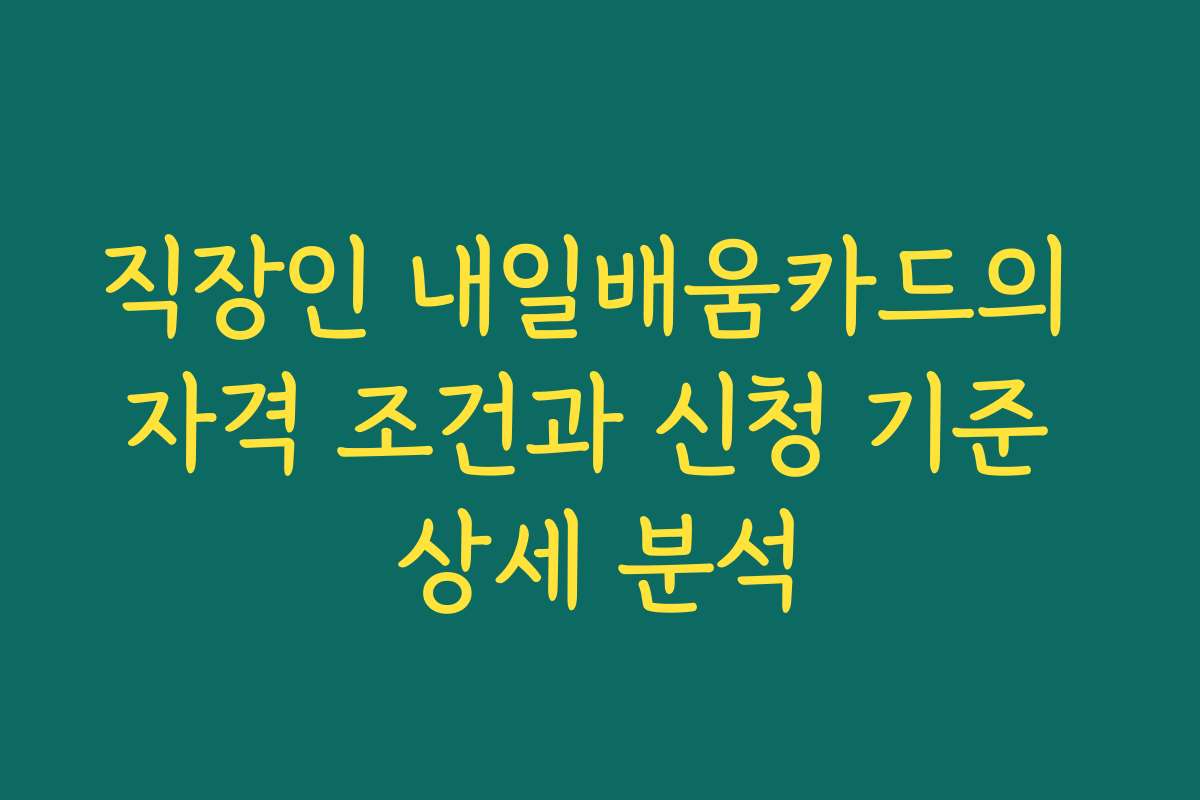 직장인 내일배움카드의 자격 조건과 신청 기준 상세 분석