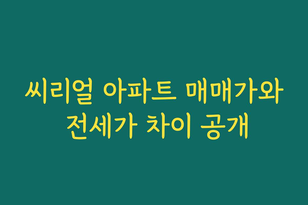 씨리얼 아파트 매매가와 전세가 차이 공개 씨리얼 아파트 매매가와 전세가 차이 공개