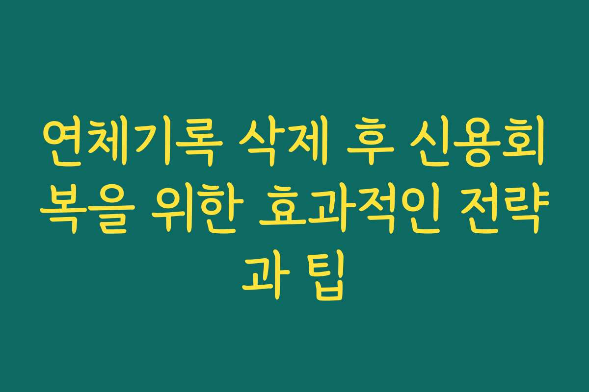 연체기록 삭제 후 신용회복을 위한 효과적인 전략과 팁