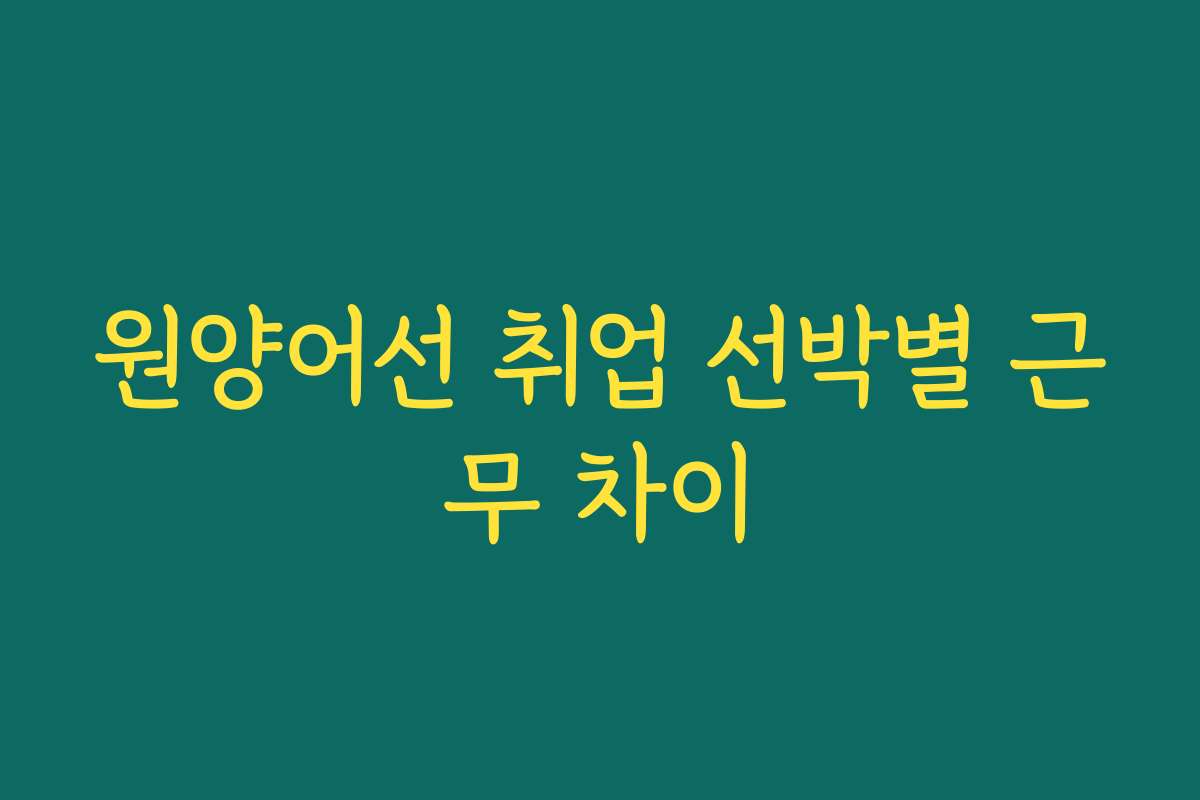 원양어선 취업 선박별 근무 차이