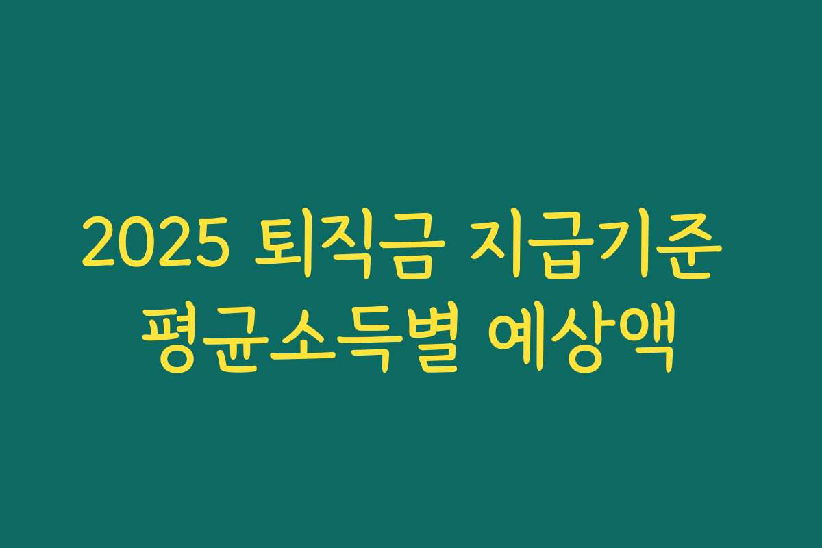 2025 퇴직금 지급기준 평균소득별 예상액 2025 퇴직금 지급기준 평균소득별 예상액