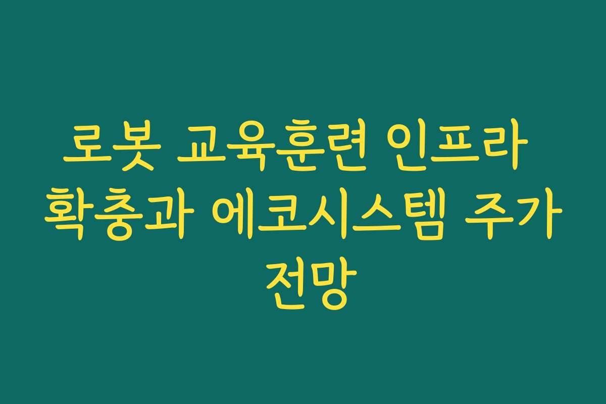로봇 교육훈련 인프라 확충과 에코시스템 주가 전망 로봇 교육훈련 인프라 확충과 에코시스템 주가 전망