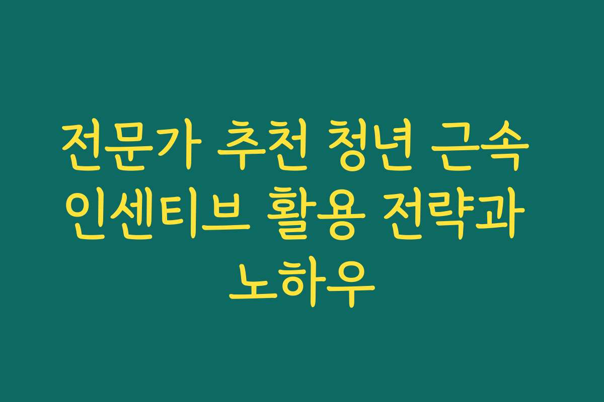 전문가 추천 청년 근속 인센티브 활용 전략과 노하우