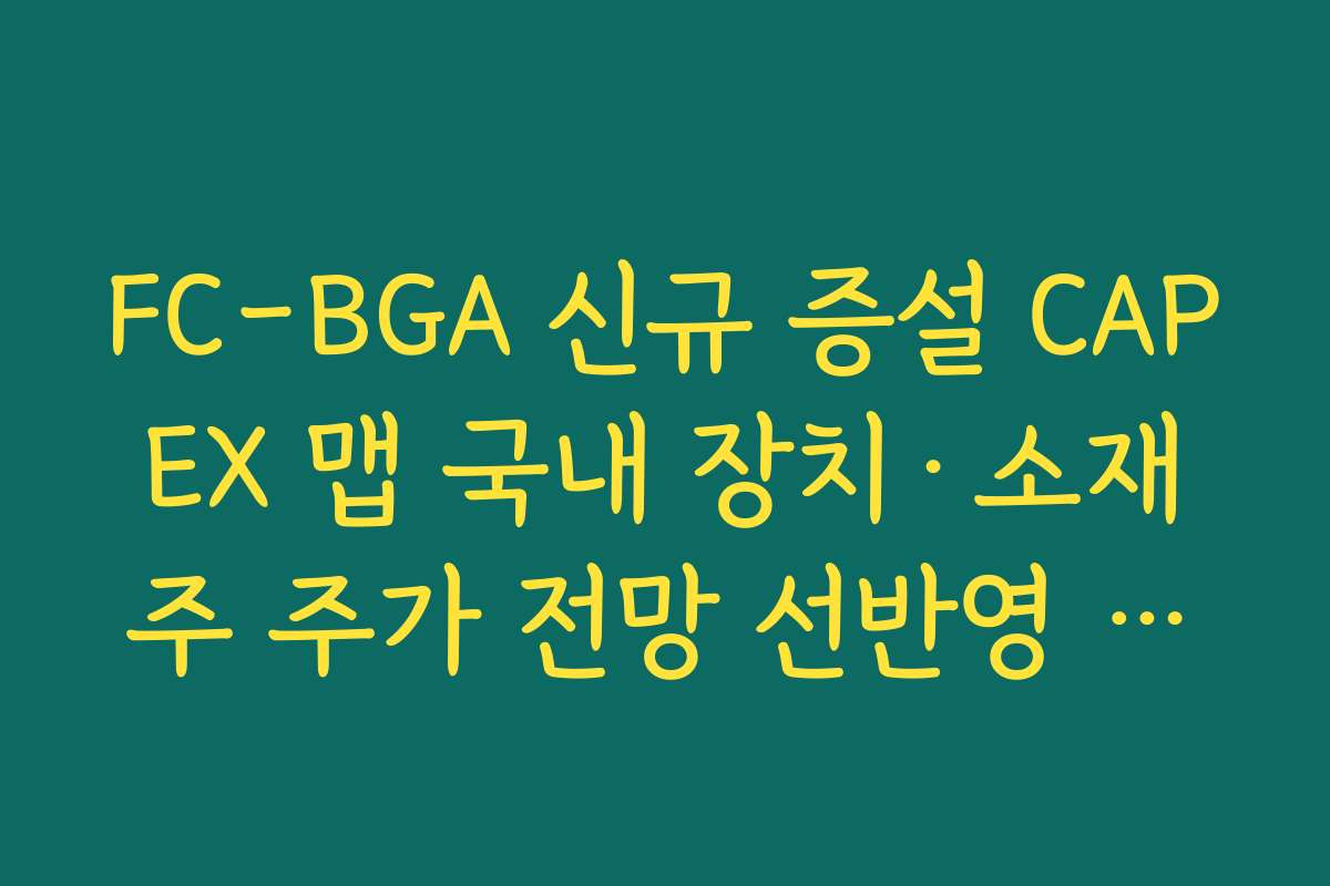 FC-BGA 신규 증설 CAPEX 맵 국내 장치·소재주 주가 전망 선반영 여부