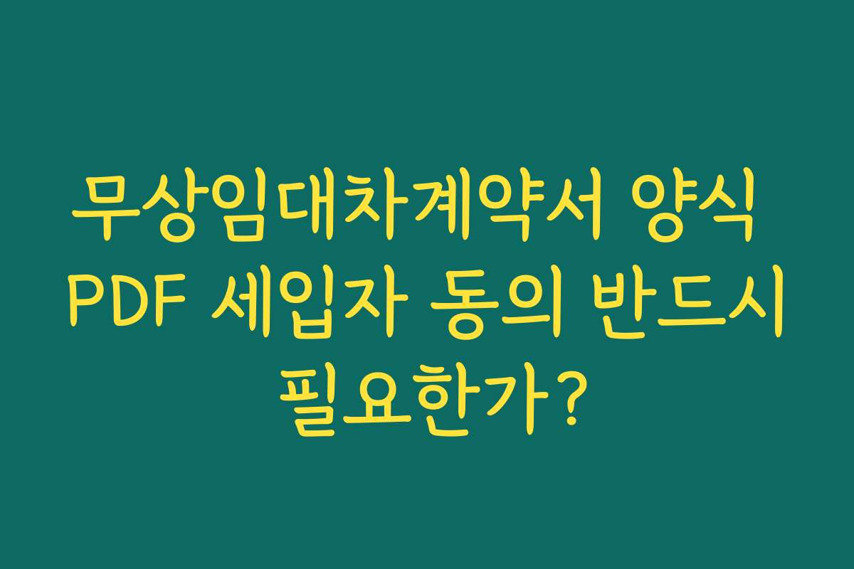 무상임대차계약서 양식 PDF 세입자 동의 반드시 필요한가? 무상임대차계약서 양식 PDF 세입자 동의 반드시 필요한가?
