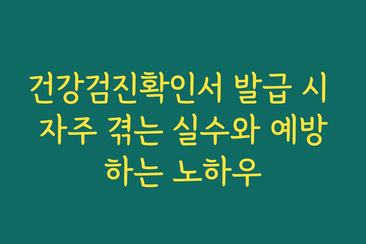 건강검진확인서 발급 시 자주 겪는 실수와 예방하는 노하우