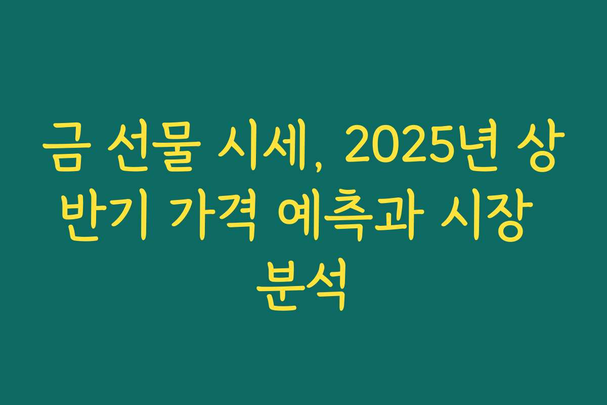 금 선물 시세, 2025년 상반기 가격 예측과 시장 분석