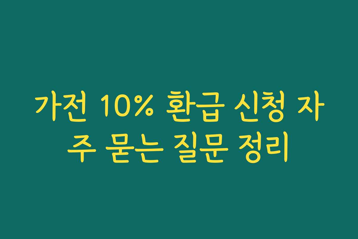 가전 10% 환급 신청 자주 묻는 질문 정리 가전 10% 환급 신청 자주 묻는 질문 정리