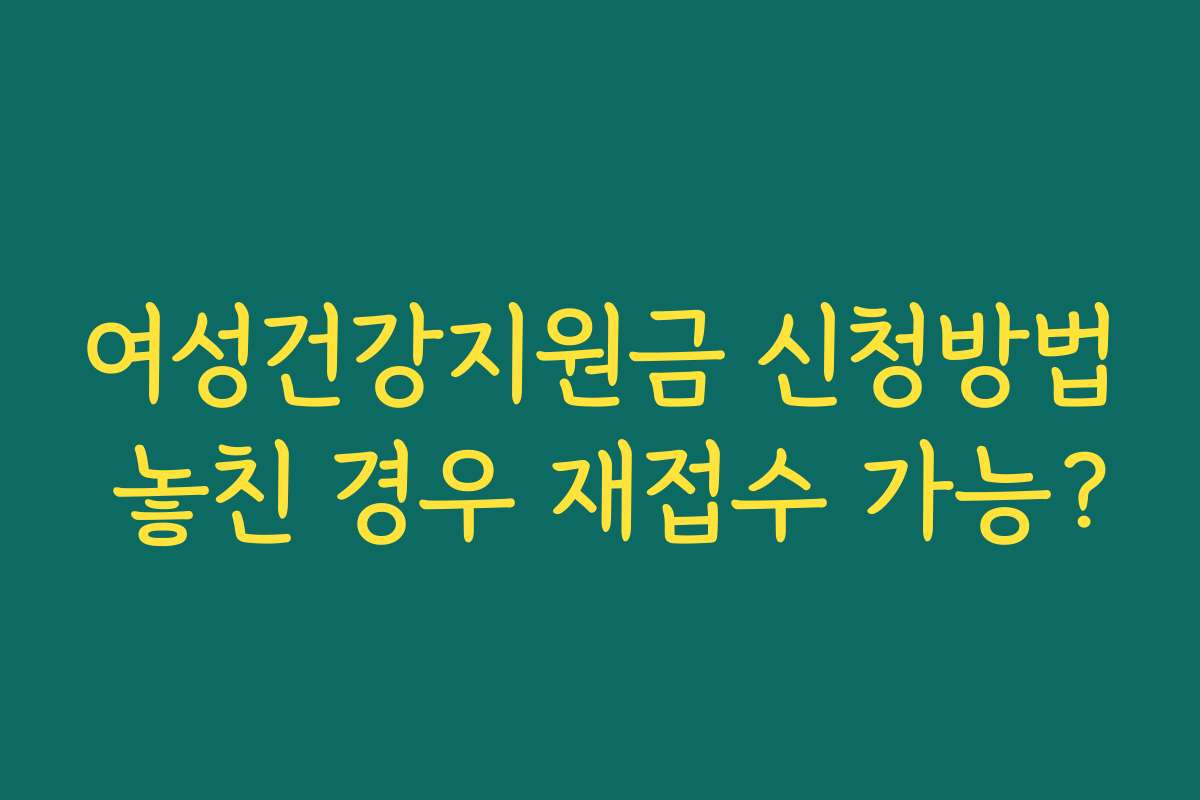여성건강지원금 신청방법 놓친 경우 재접수 가능?