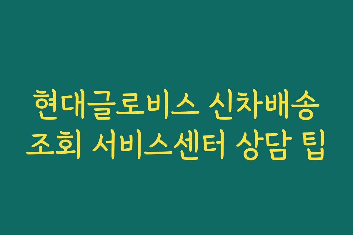 현대글로비스 신차배송조회 서비스센터 상담 팁