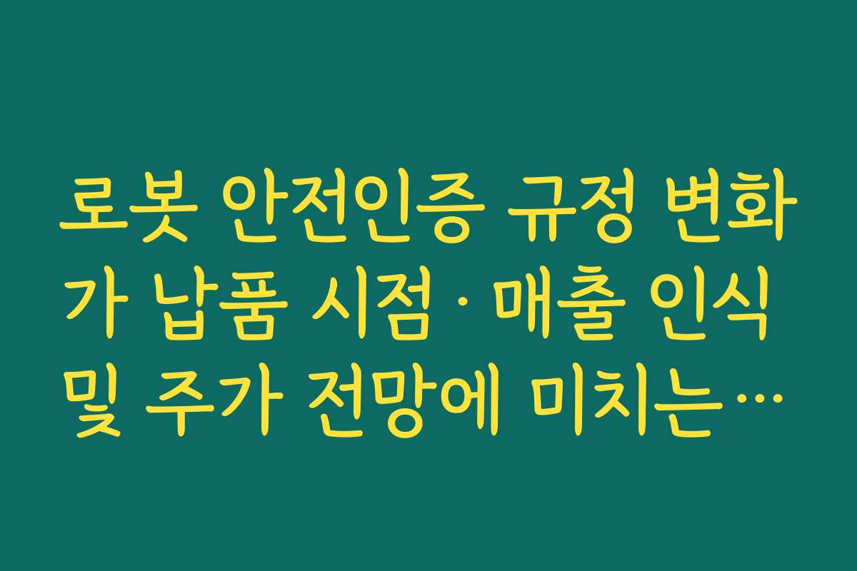 로봇 안전인증 규정 변화가 납품 시점·매출 인식 및 주가 전망에 미치는 영향 로봇 안전인증 규정 변화가 납품 시점·매출 인식 및 주가 전망에 미치는 영향