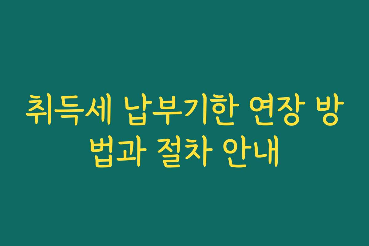 취득세 납부기한 연장 방법과 절차 안내
