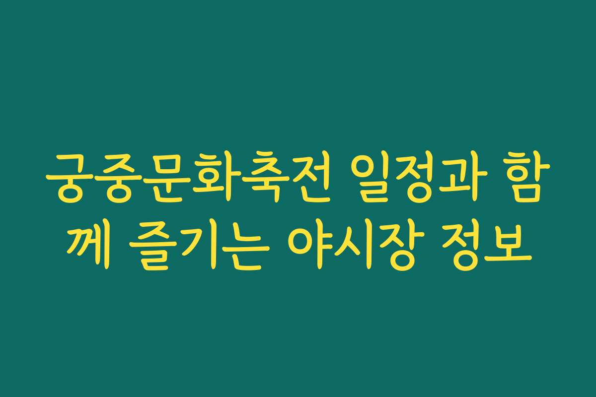 궁중문화축전 일정과 함께 즐기는 야시장 정보