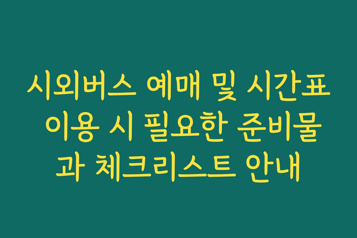 시외버스 예매 및 시간표 이용 시 필요한 준비물과 체크리스트 안내