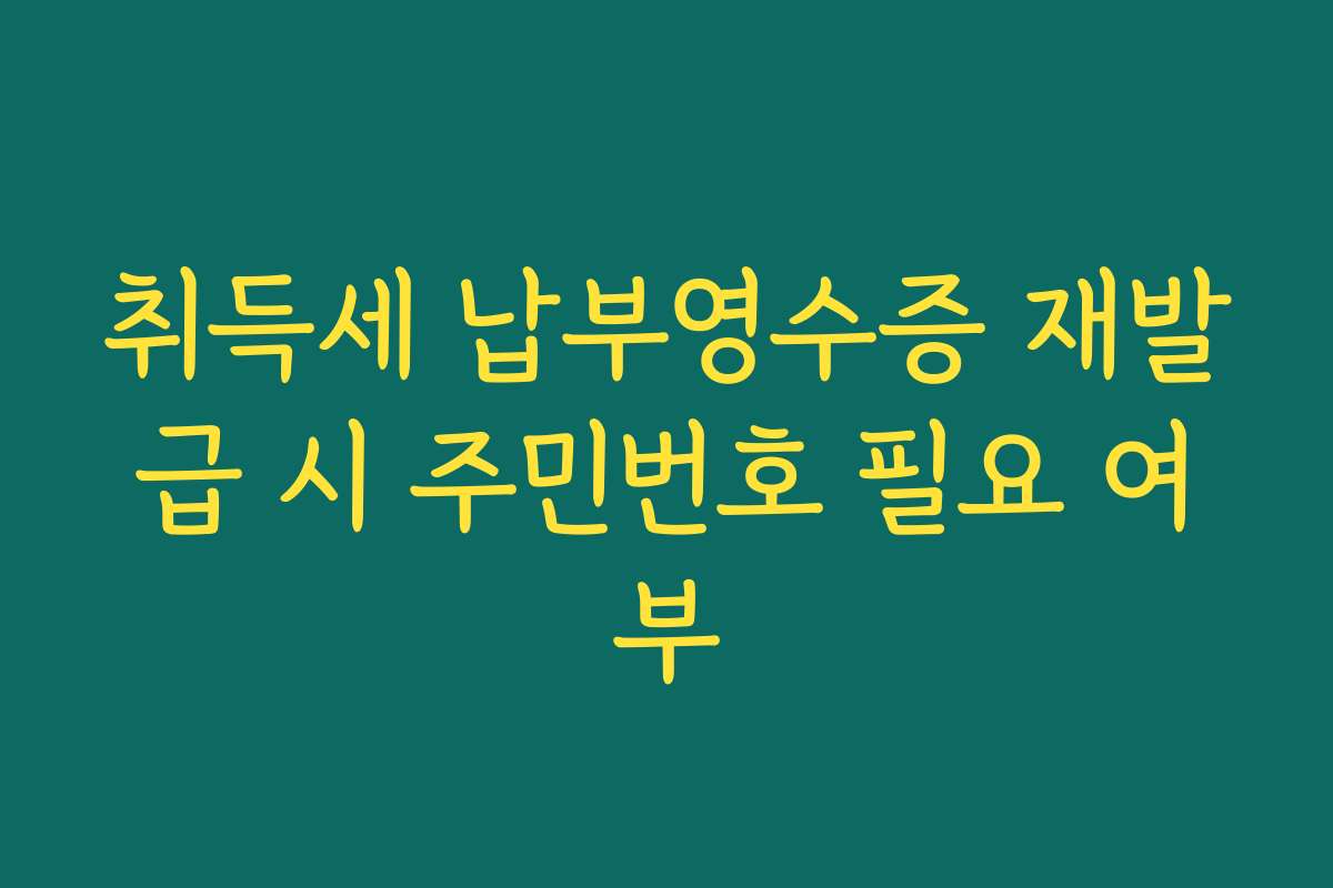 취득세 납부영수증 재발급 시 주민번호 필요 여부