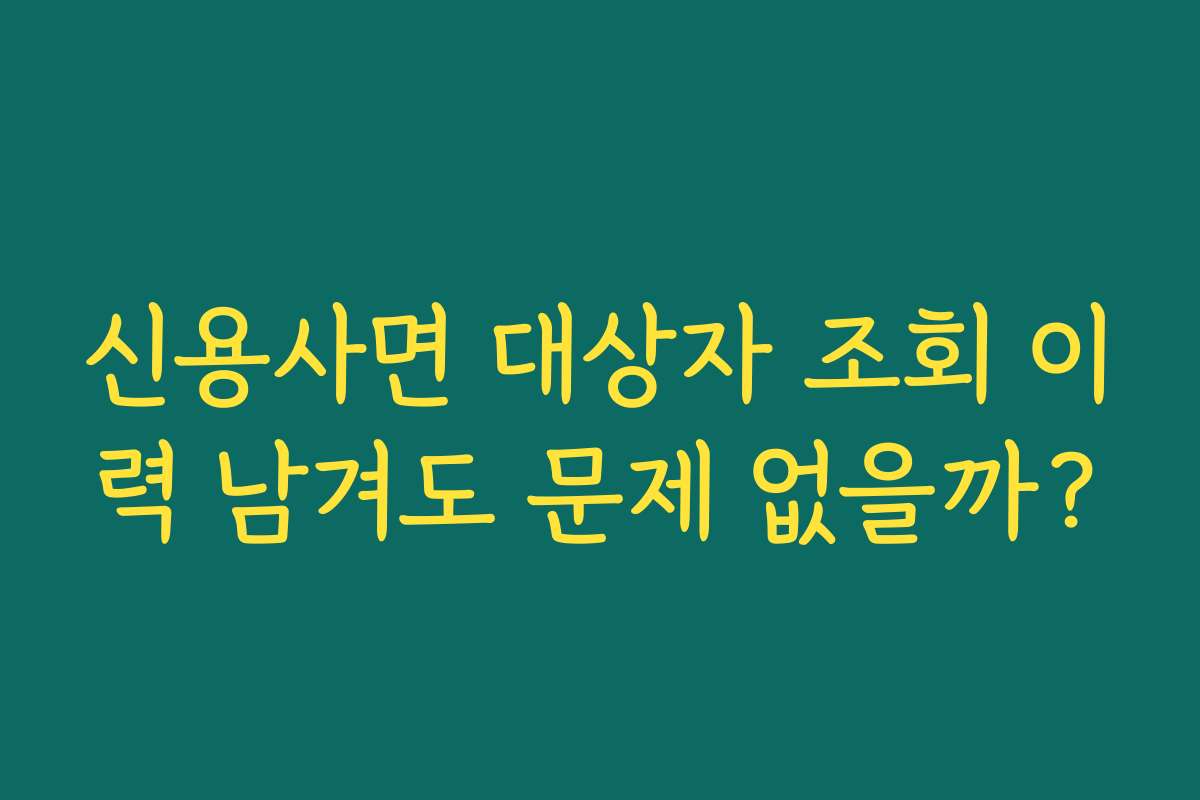 신용사면 대상자 조회 이력 남겨도 문제 없을까?