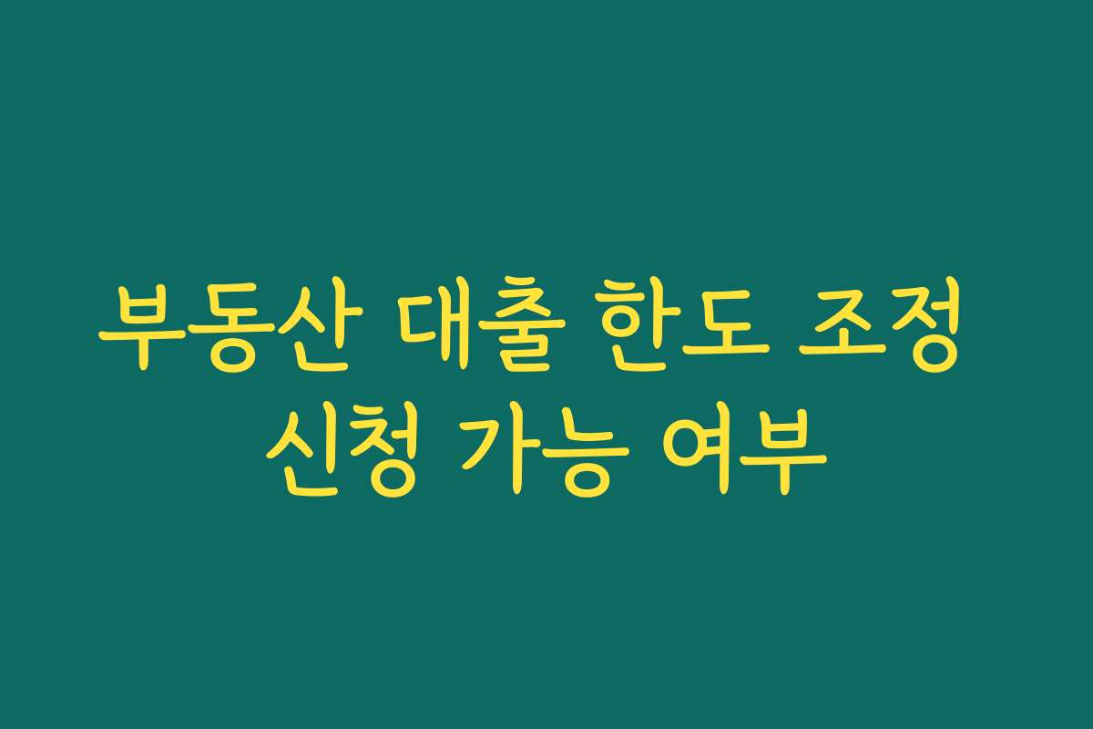 부동산 대출 한도 조정 신청 가능 여부