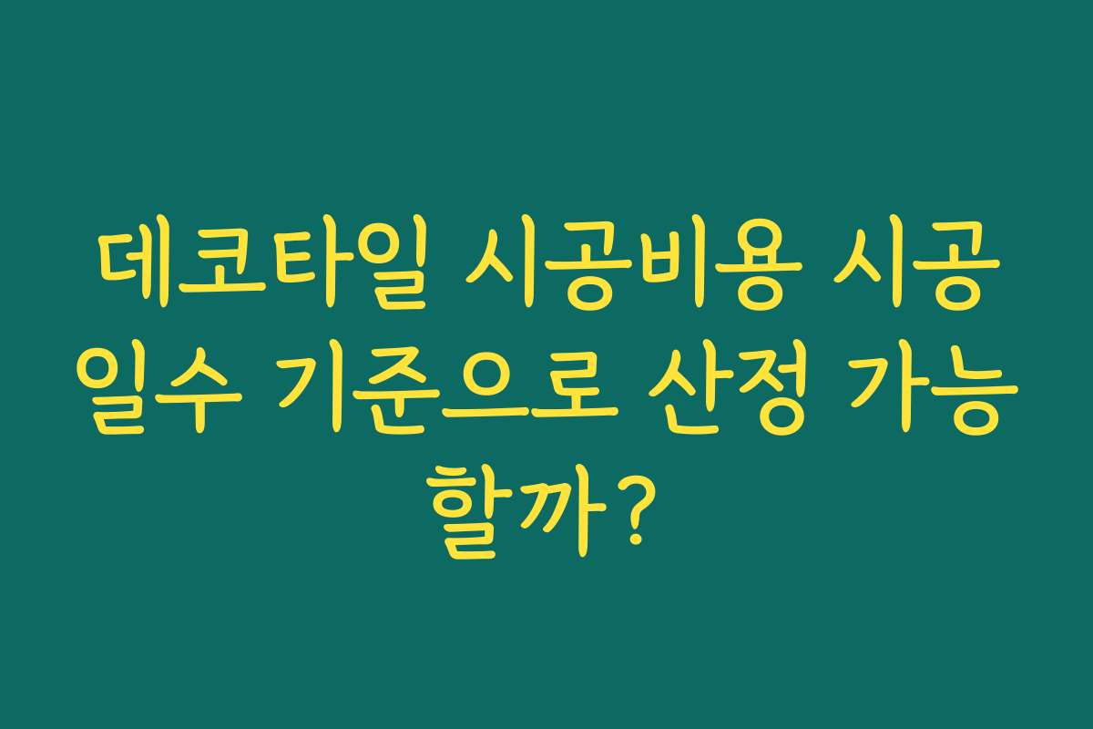 데코타일 시공비용 시공일수 기준으로 산정 가능할까? 데코타일 시공비용 시공일수 기준으로 산정 가능할까?