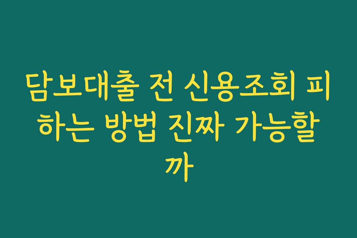 담보대출 전 신용조회 피하는 방법 진짜 가능할까