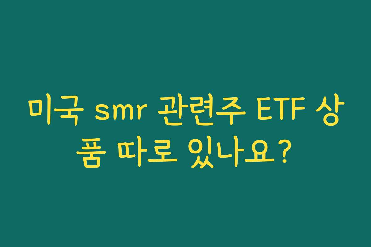 미국 smr 관련주 ETF 상품 따로 있나요?