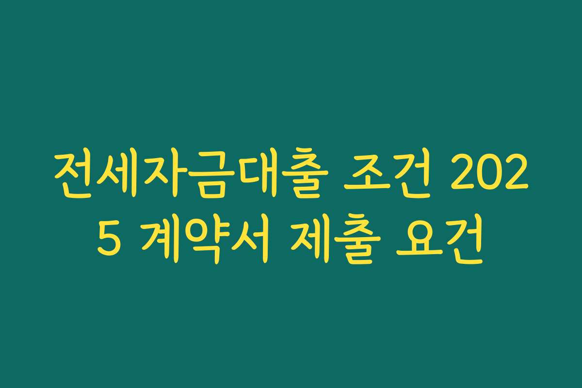 전세자금대출 조건 2025 계약서 제출 요건 전세자금대출 조건 2025 계약서 제출 요건