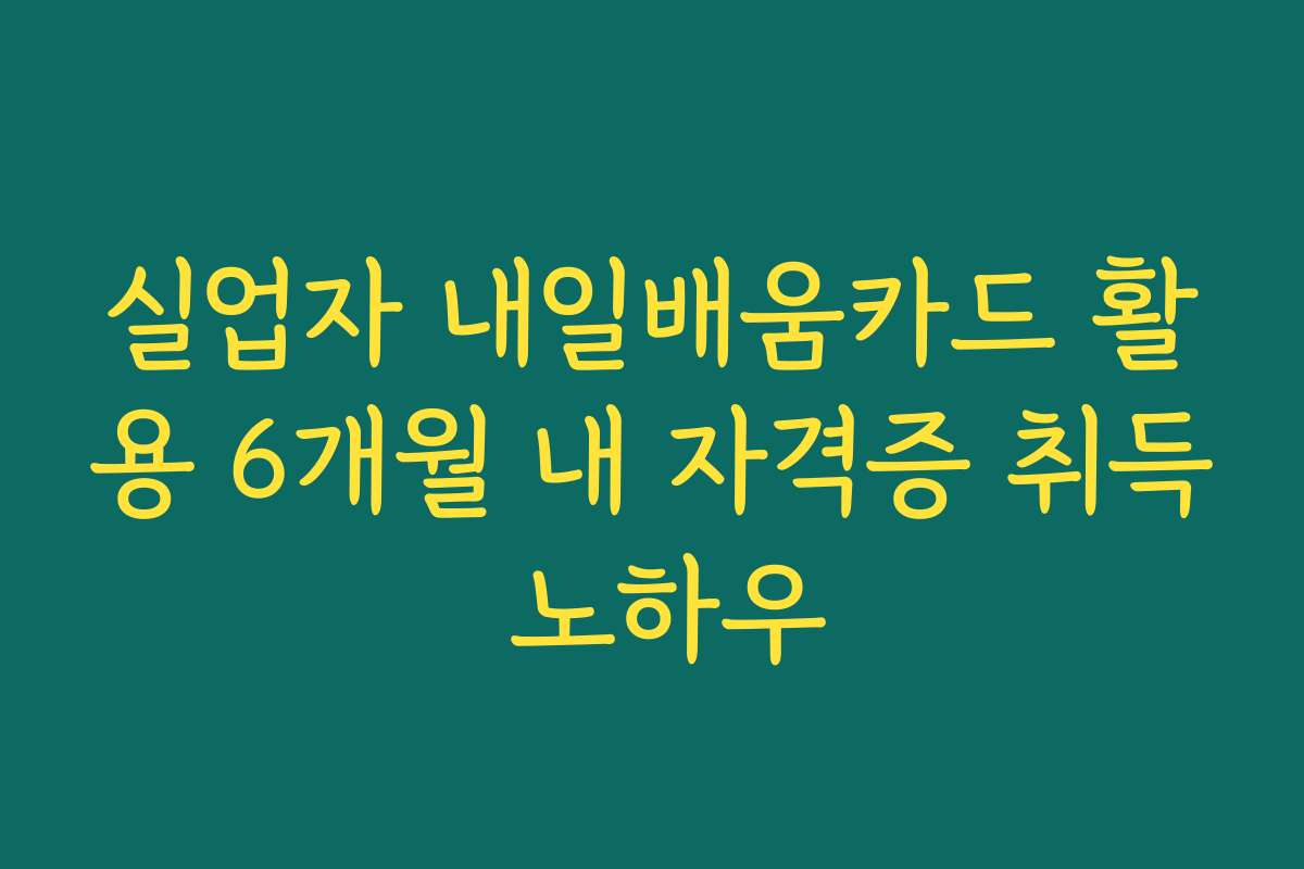 실업자 내일배움카드 활용 6개월 내 자격증 취득 노하우
