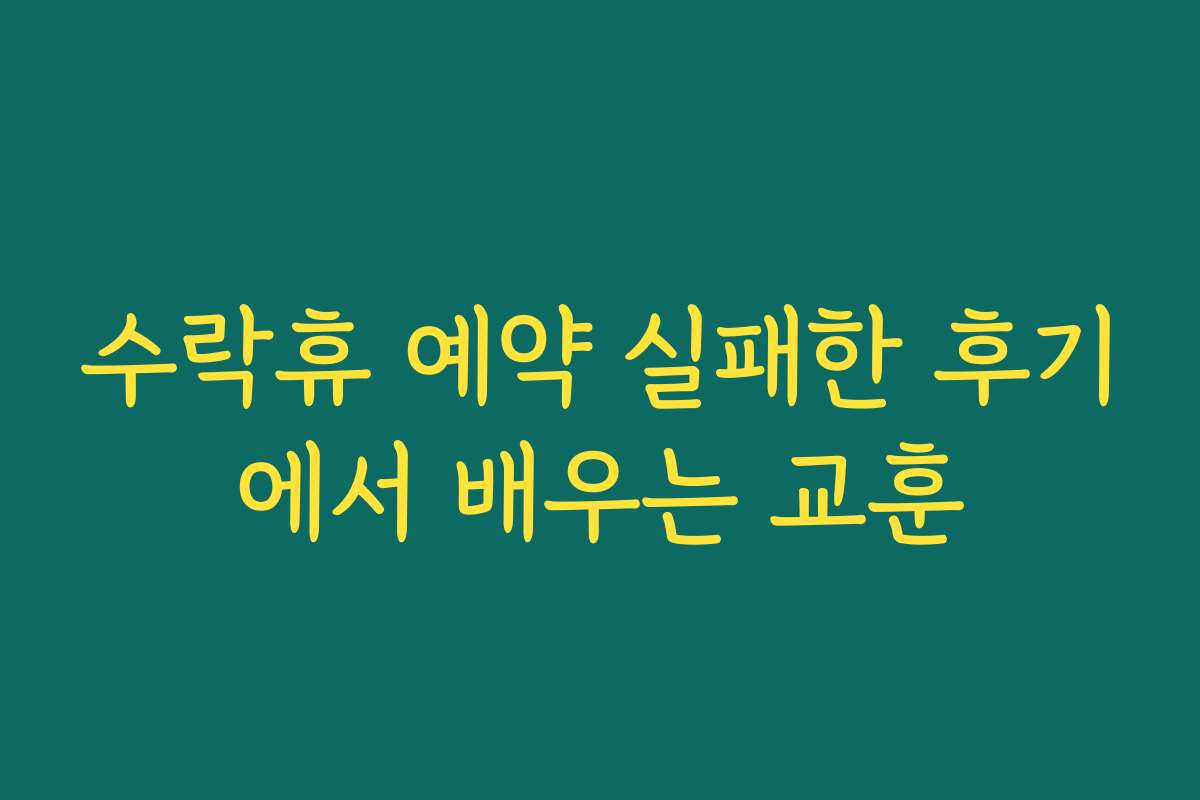 수락휴 예약 실패한 후기에서 배우는 교훈