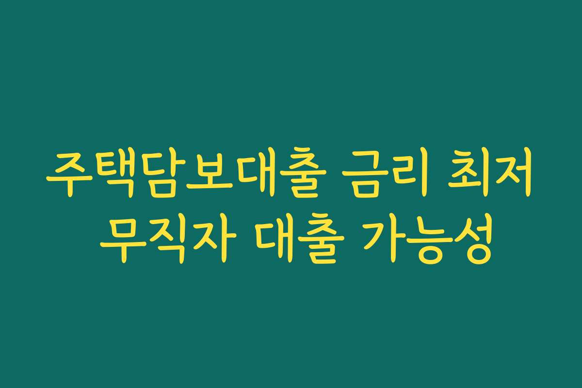 주택담보대출 금리 최저 무직자 대출 가능성 주택담보대출 금리 최저 무직자 대출 가능성