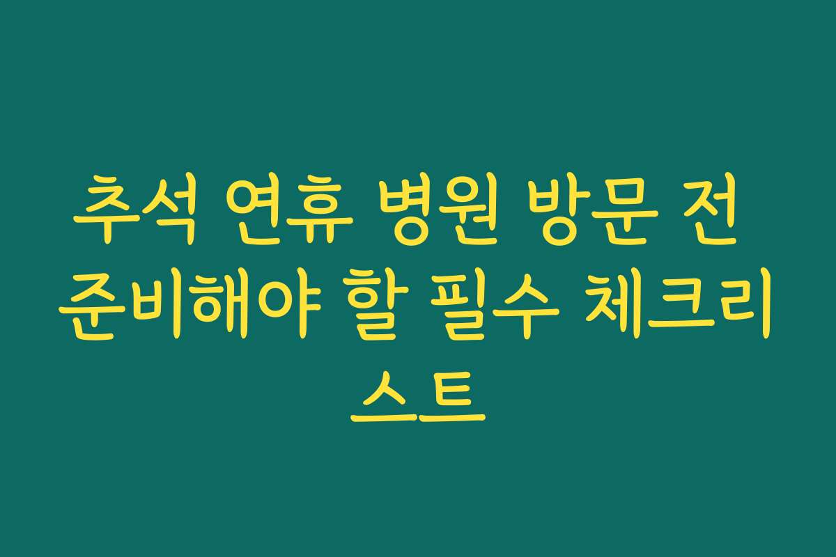 추석 연휴 병원 방문 전 준비해야 할 필수 체크리스트