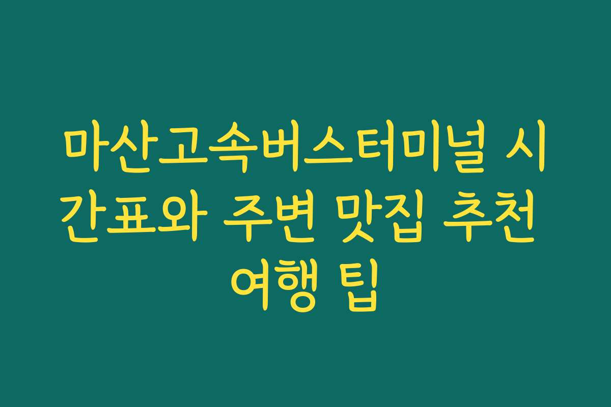 마산고속버스터미널 시간표와 주변 맛집 추천 여행 팁