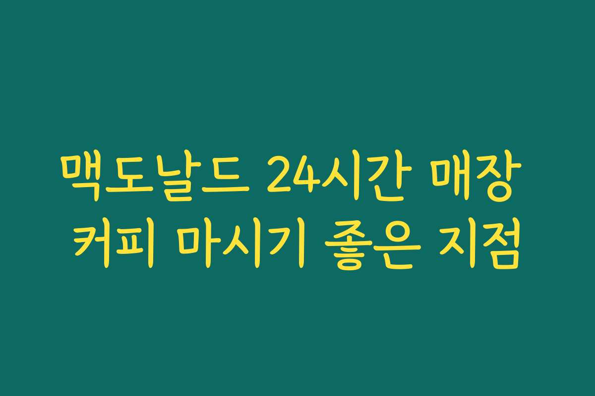 맥도날드 24시간 매장 커피 마시기 좋은 지점 맥도날드 24시간 매장 커피 마시기 좋은 지점
