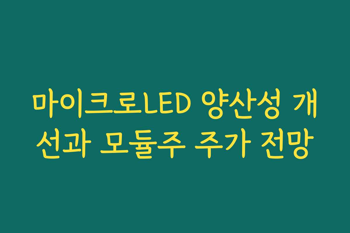 마이크로LED 양산성 개선과 모듈주 주가 전망 마이크로LED 양산성 개선과 모듈주 주가 전망